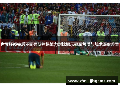 世界杯领先后不同强队控场能力对比揭示冠军气质与战术深度差异