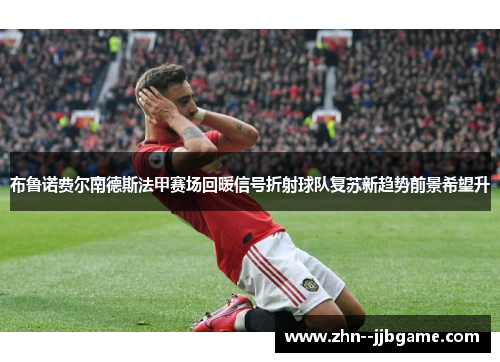 布鲁诺费尔南德斯法甲赛场回暖信号折射球队复苏新趋势前景希望升