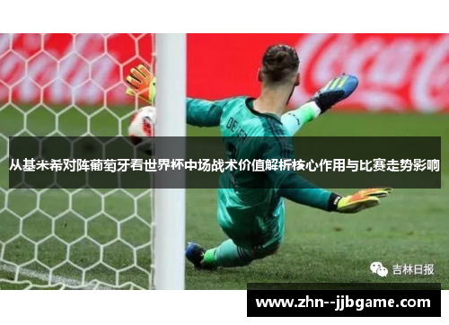从基米希对阵葡萄牙看世界杯中场战术价值解析核心作用与比赛走势影响
