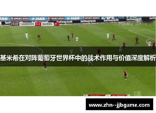 基米希在对阵葡萄牙世界杯中的战术作用与价值深度解析 基米希在对阵葡萄牙世界杯中的战术作用与价值深度解析