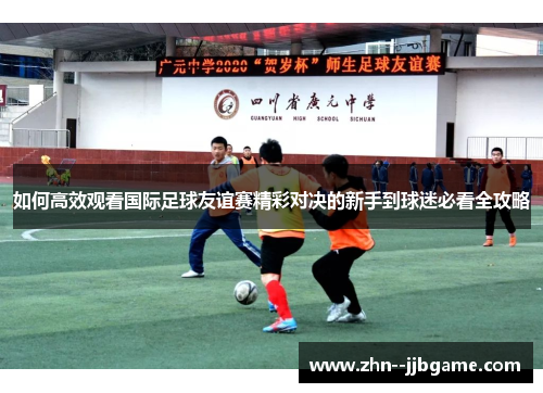 如何高效观看国际足球友谊赛精彩对决的新手到球迷必看全攻略 如何高效观看国际足球友谊赛精彩对决的新手到球迷必看全攻略