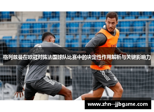 格列兹曼在欧冠对阵法国球队比赛中的决定性作用解析与关键影响力 格列兹曼在欧冠对阵法国球队比赛中的决定性作用解析与关键影响力