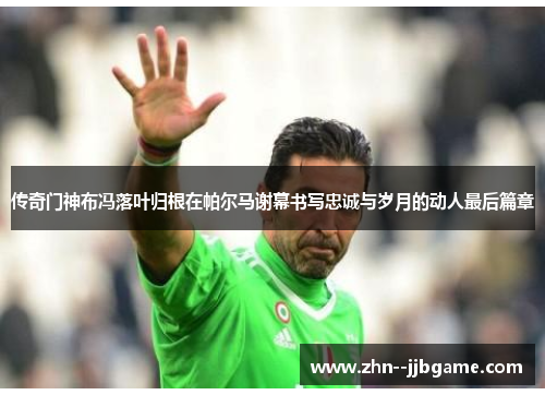 传奇门神布冯落叶归根在帕尔马谢幕书写忠诚与岁月的动人最后篇章 传奇门神布冯落叶归根在帕尔马谢幕书写忠诚与岁月的动人最后篇章