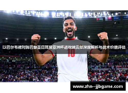 以巴尔韦德对阵巴黎圣日耳曼亚洲杯进攻端贡献深度解析与战术价值评估