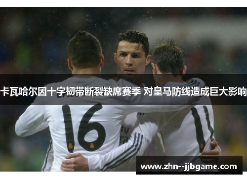 卡瓦哈尔因十字韧带断裂缺席赛季 对皇马防线造成巨大影响