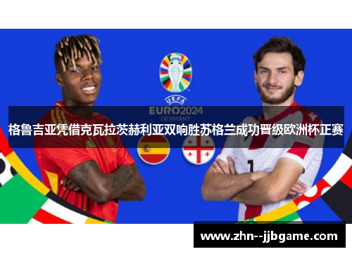 格鲁吉亚凭借克瓦拉茨赫利亚双响胜苏格兰成功晋级欧洲杯正赛