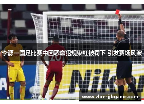 李源一国足比赛中因恶意犯规染红被罚下 引发赛场风波