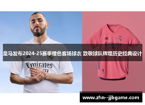 皇马发布2024-25赛季橙色客场球衣 致敬球队辉煌历史经典设计