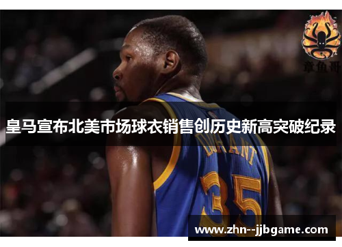 皇马宣布北美市场球衣销售创历史新高突破纪录