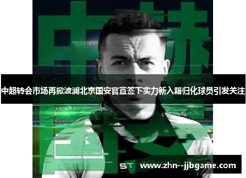中超转会市场再掀波澜北京国安官宣签下实力新入籍归化球员引发关注 中超转会市场再掀波澜北京国安官宣签下实力新入籍归化球员引发关注