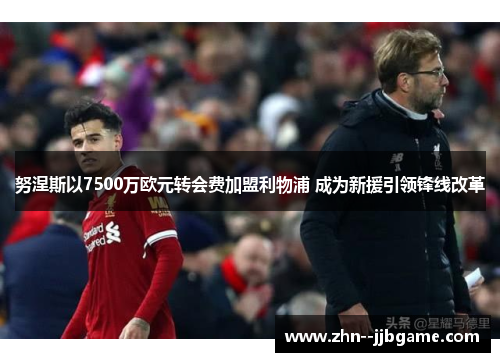 努涅斯以7500万欧元转会费加盟利物浦 成为新援引领锋线改革 努涅斯以7500万欧元转会费加盟利物浦 成为新援引领锋线改革