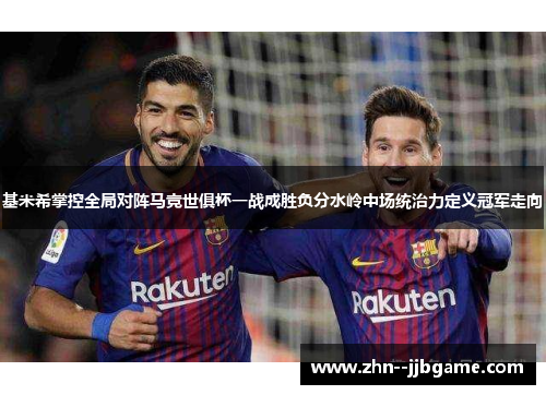 基米希掌控全局对阵马竞世俱杯一战成胜负分水岭中场统治力定义冠军走向