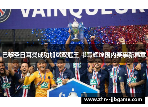 巴黎圣日耳曼成功加冕双冠王 书写辉煌国内赛事新篇章