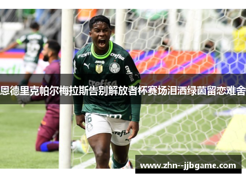 恩德里克帕尔梅拉斯告别解放者杯赛场泪洒绿茵留恋难舍