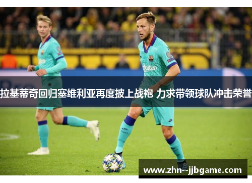 拉基蒂奇回归塞维利亚再度披上战袍 力求带领球队冲击荣誉