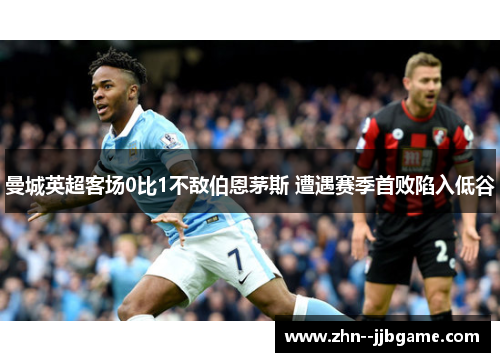 曼城英超客场0比1不敌伯恩茅斯 遭遇赛季首败陷入低谷