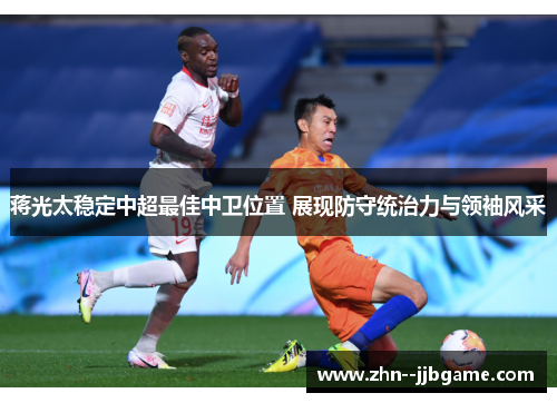 蒋光太稳定中超最佳中卫位置 展现防守统治力与领袖风采