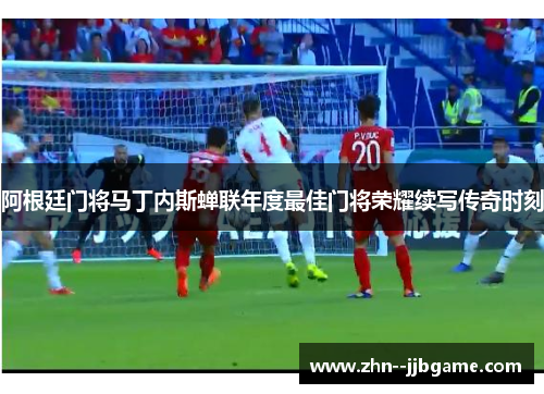 阿根廷门将马丁内斯蝉联年度最佳门将荣耀续写传奇时刻