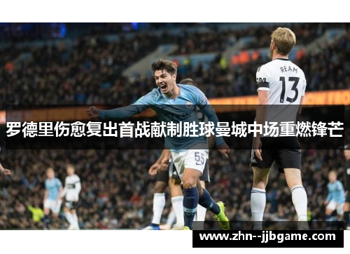罗德里伤愈复出首战献制胜球曼城中场重燃锋芒 罗德里伤愈复出首战献制胜球曼城中场重燃锋芒