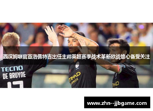 西汉姆联官宣洛佩特吉出任主帅英超赛季战术革新欧战雄心备受关注 西汉姆联官宣洛佩特吉出任主帅英超赛季战术革新欧战雄心备受关注